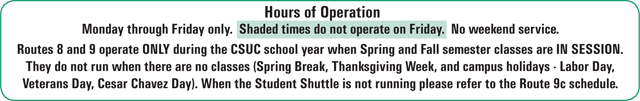 Route 8 ad 9 hours disclaimer. Service is only offered Monday through Friday. No weekend service. This is a studnet shuttle that operates only when Spring and Fall Semester clasees are in session. It does not run during school breaks. When it is not running, please refer to the schedule for Route 9c for service.
